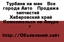 Турбина на ман - Все города Авто » Продажа запчастей   . Хабаровский край,Комсомольск-на-Амуре г.